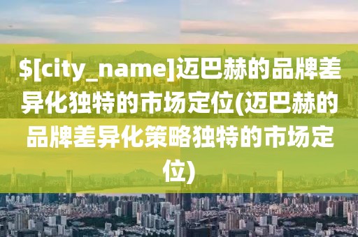 海南迈巴赫的品牌差异化独特的市场定位(迈巴赫的品牌差异化策略独特的市场定位)