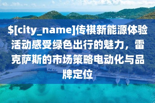 海南传祺新能源体验活动感受绿色出行的魅力，雷克萨斯的市场策略电动化与品牌定位