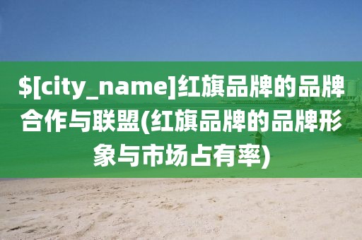 海南红旗品牌的品牌合作与联盟(红旗品牌的品牌形象与市场占有率)