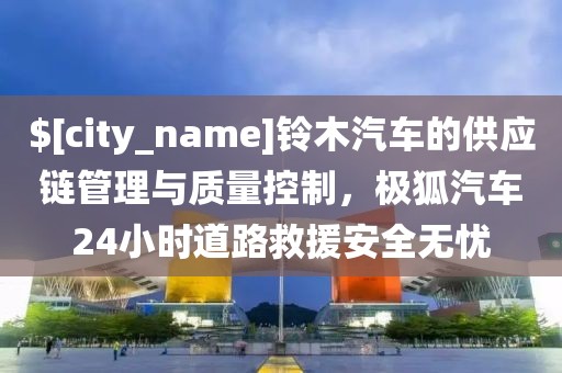 海南铃木汽车的供应链管理与质量控制，极狐汽车24小时道路救援安全无忧