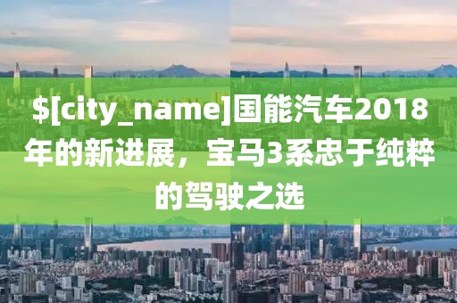 海南国能汽车2018年的新进展，宝马3系忠于纯粹的驾驶之选