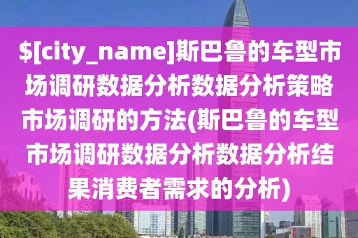 海南斯巴鲁的车型市场调研数据分析数据分析策略市场调研的方法(斯巴鲁的车型市场调研数据分析数据分析结果消费者需求的分析)