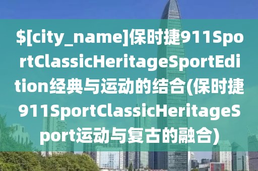 海南保时捷911SportClassicHeritageSportEdition经典与运动的结合(保时捷911SportClassicHeritageSport运动与复古的融合)