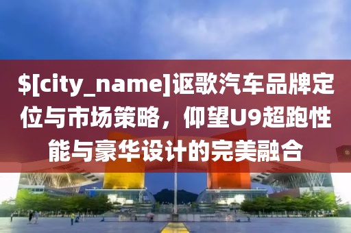 海南讴歌汽车品牌定位与市场策略，仰望U9超跑性能与豪华设计的完美融合